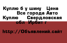 Куплю б/у шину › Цена ­ 1 000 - Все города Авто » Куплю   . Свердловская обл.,Ирбит г.